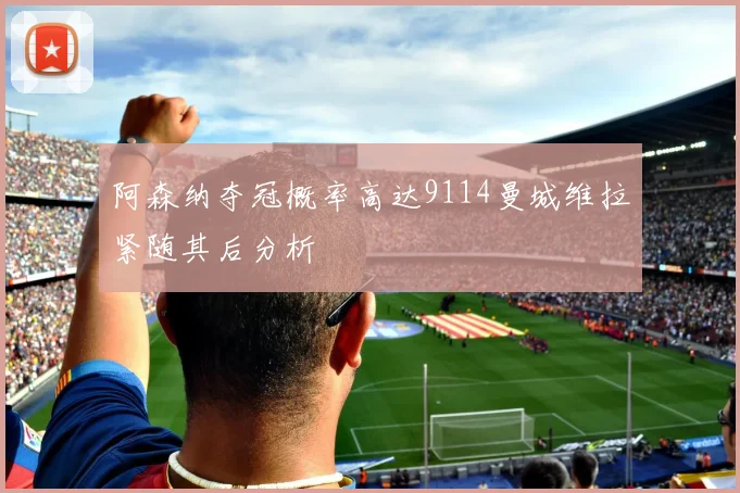 阿森纳夺冠概率高达9114曼城维拉紧随其后分析