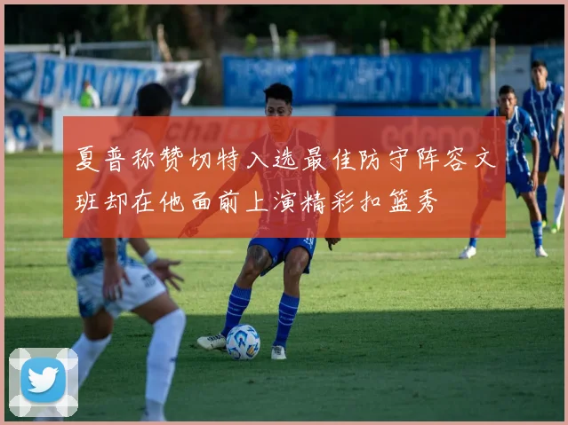 夏普称赞切特入选最佳防守阵容文班却在他面前上演精彩扣篮秀