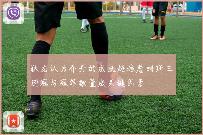 狄龙认为乔丹的成就超越詹姆斯三连冠与冠军数量成关键因素