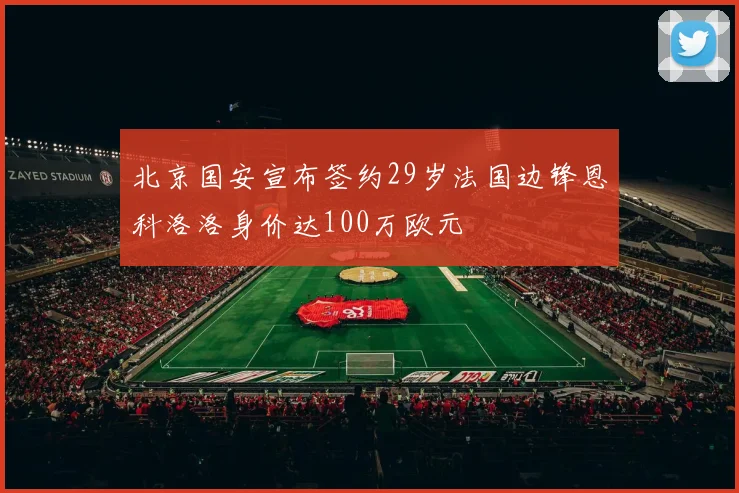 北京国安宣布签约29岁法国边锋恩科洛洛身价达100万欧元
