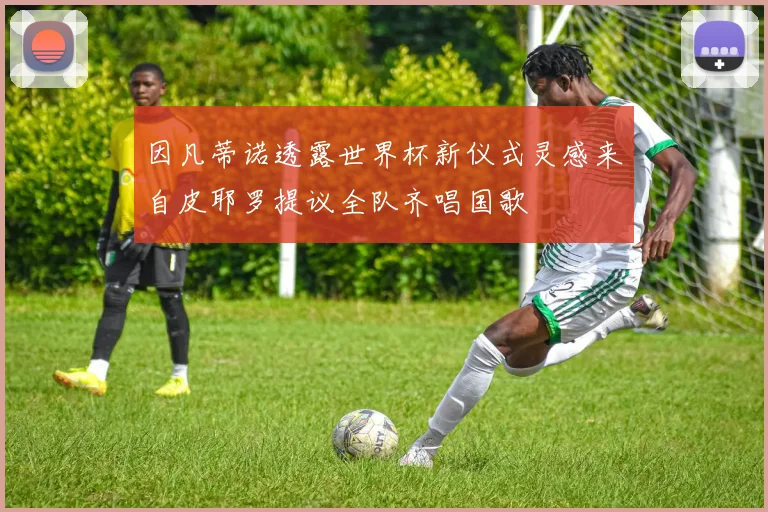 因凡蒂诺透露世界杯新仪式灵感来自皮耶罗提议全队齐唱国歌