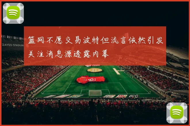 篮网不愿交易波特但流言依然引发关注消息源透露内幕
