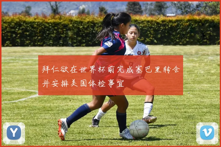 拜仁欲在世界杯前完成塞巴里转会并安排美国体检事宜