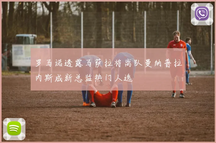 罗马诺透露马萨拉将离队曼纳普拉内斯成新总监热门人选