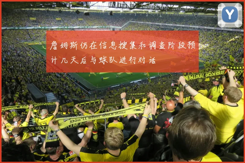 詹姆斯仍在信息搜集和调查阶段预计几天后与球队进行对话