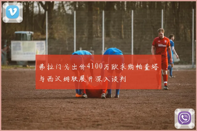 弗拉门戈出价4100万欧求购帕奎塔与西汉姆联展开深入谈判