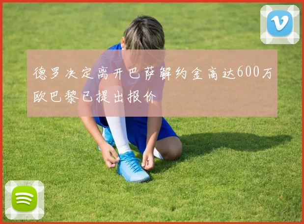 德罗决定离开巴萨解约金高达600万欧巴黎已提出报价