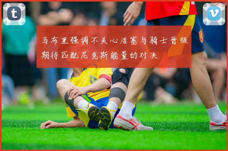 马布里强调不关心活塞与骑士晋级期待匹配尼克斯能量的对决