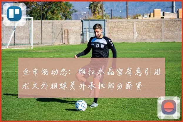 全市场动态：维拉水晶宫有意引进尤文外租球员并承担部分薪资
