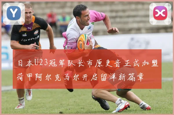 日本U23冠军队长市原吏音正式加盟荷甲阿尔克马尔开启留洋新篇章