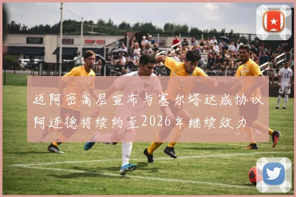 迈阿密高层宣布与塞尔塔达成协议阿连德将续约至2026年继续效力
