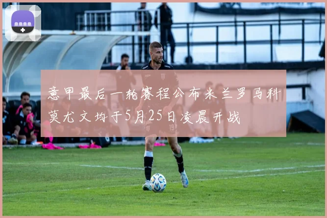 意甲最后一轮赛程公布米兰罗马科莫尤文均于5月25日凌晨开战