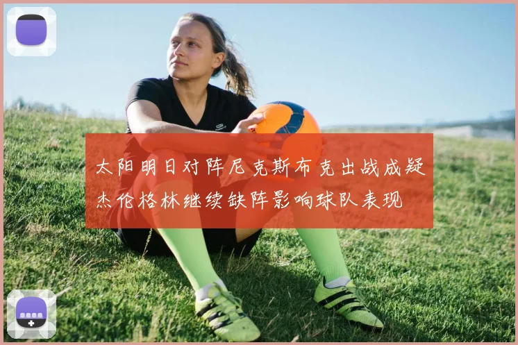 太阳明日对阵尼克斯布克出战成疑杰伦格林继续缺阵影响球队表现