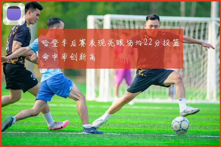 哈登季后赛表现亮眼场均22分投篮命中率创新高