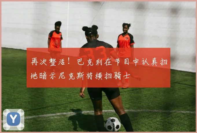 再次整活！巴克利在节目中认真扫地暗示尼克斯将横扫骑士