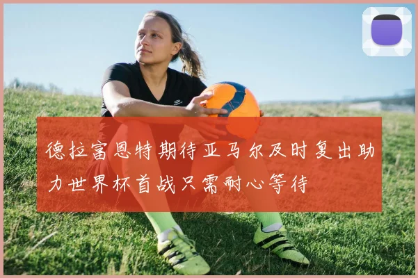 德拉富恩特期待亚马尔及时复出助力世界杯首战只需耐心等待