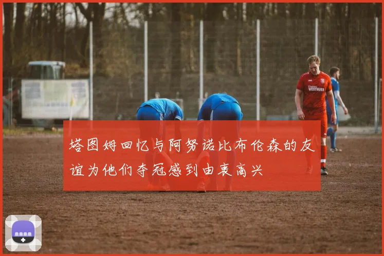 塔图姆回忆与阿努诺比布伦森的友谊为他们夺冠感到由衷高兴