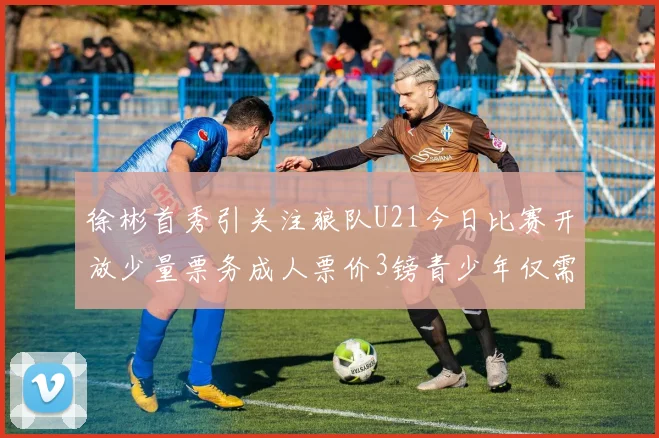 徐彬首秀引关注狼队U21今日比赛开放少量票务成人票价3镑青少年仅需1镑