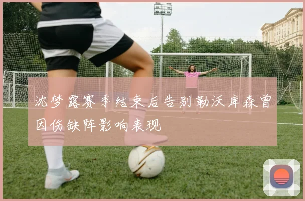 沈梦露赛季结束后告别勒沃库森曾因伤缺阵影响表现
