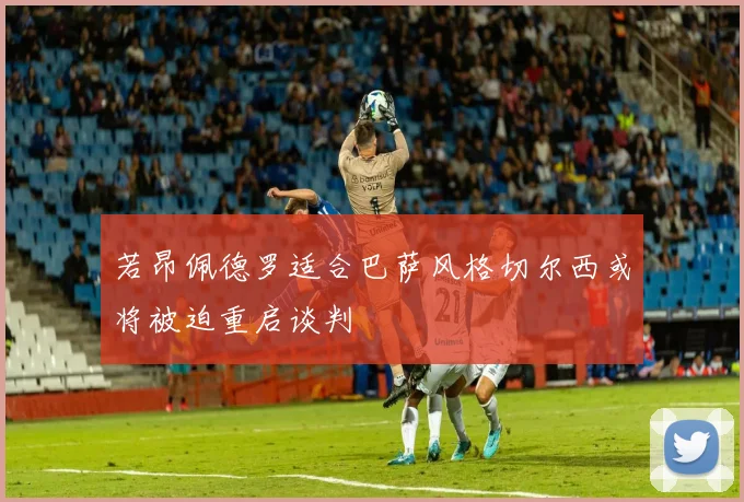 若昂佩德罗适合巴萨风格切尔西或将被迫重启谈判
