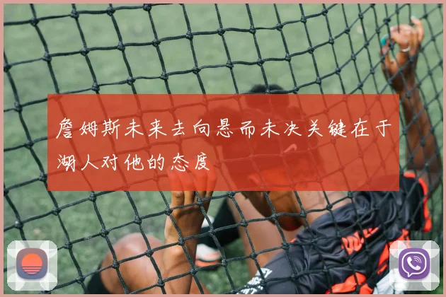 詹姆斯未来去向悬而未决关键在于湖人对他的态度