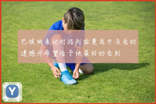 巴埃纳表达对格列兹曼离开马竞的遗憾并希望给予他最好的告别