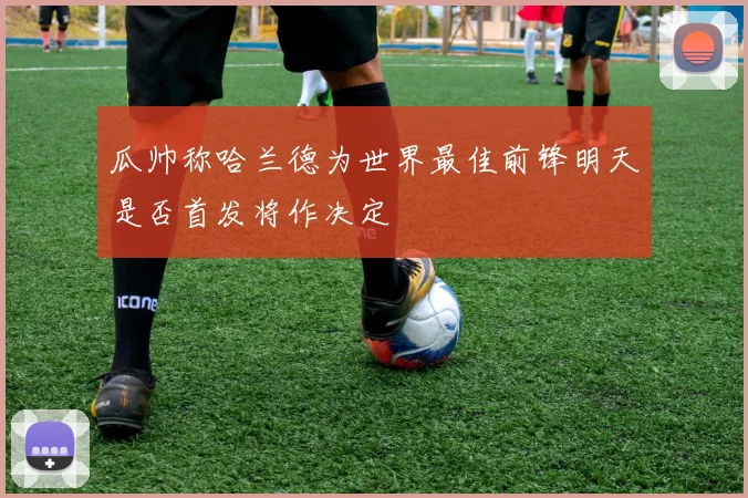 瓜帅称哈兰德为世界最佳前锋明天是否首发将作决定
