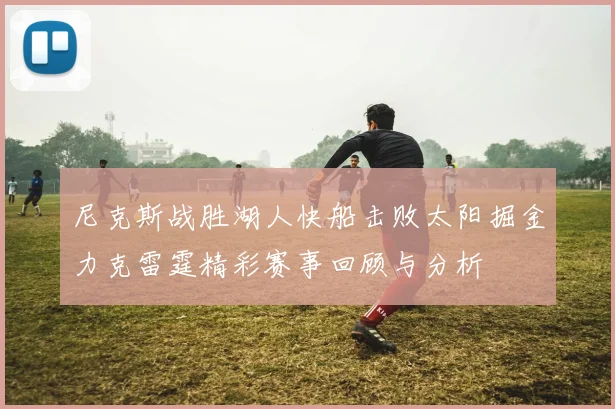 尼克斯战胜湖人快船击败太阳掘金力克雷霆精彩赛事回顾与分析