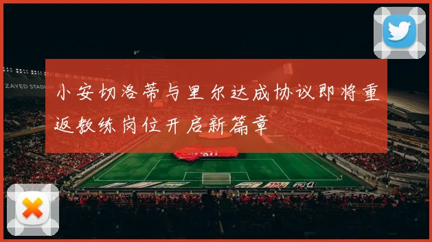 小安切洛蒂与里尔达成协议即将重返教练岗位开启新篇章