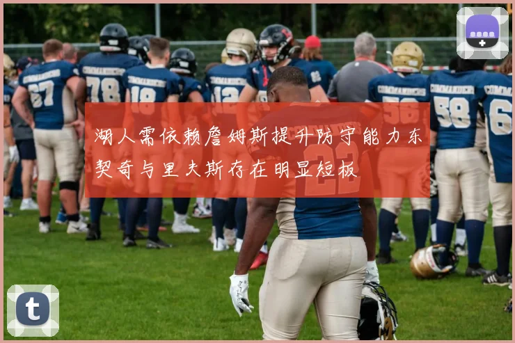 湖人需依赖詹姆斯提升防守能力东契奇与里夫斯存在明显短板