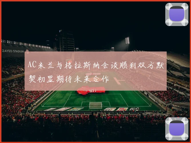 AC米兰与格拉斯纳会谈顺利双方默契初显期待未来合作